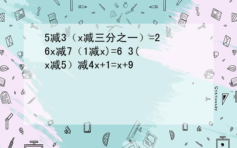 5减3（x减三分之一）=2 6x减7（1减x)=6 3(x减5）减4x+1=x+9