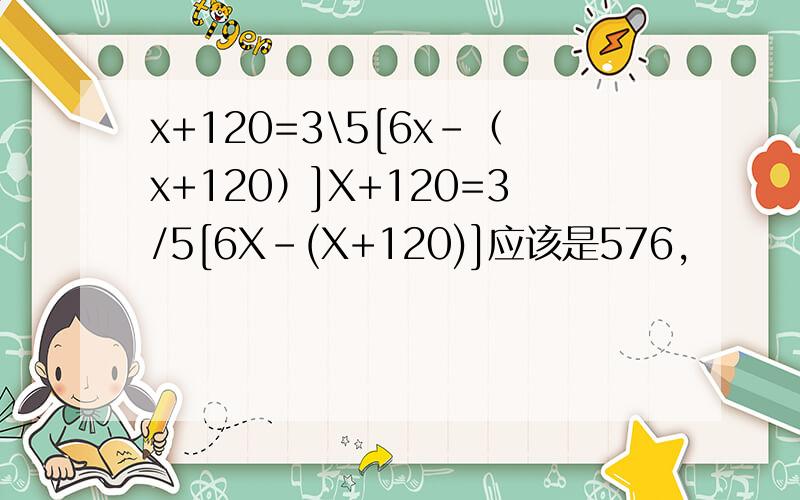 x+120=3\5[6x-（x+120）]X+120=3/5[6X-(X+120)]应该是576，