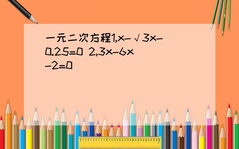 一元二次方程1,x-√3x-0.25=0 2,3x-6x-2=0