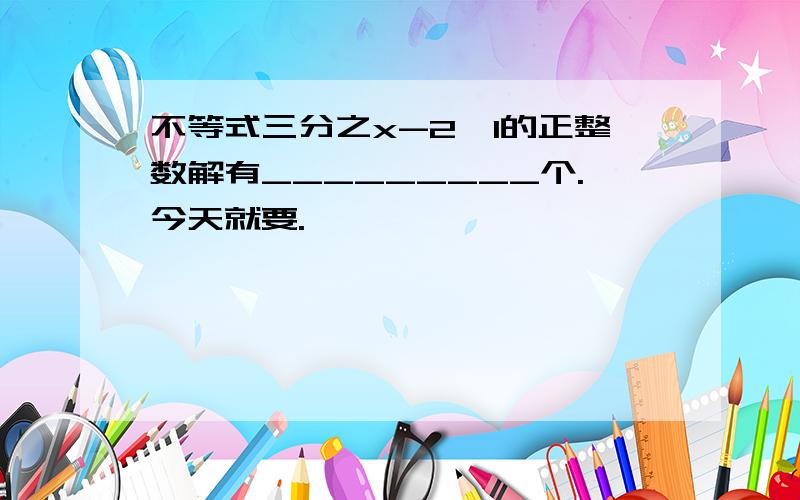 不等式三分之x-2≤1的正整数解有_________个.今天就要.