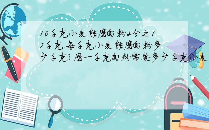 10千克小麦能磨面粉2分之17千克.每千克小麦能磨面粉多少千克?磨一千克面粉需要多少千克小麦?