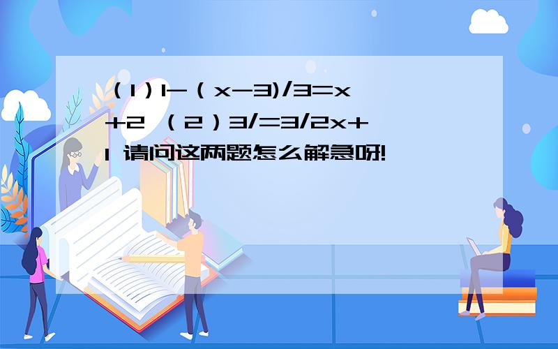 （1）1-（x-3)/3=x+2 （2）3/=3/2x+1 请问这两题怎么解急呀!