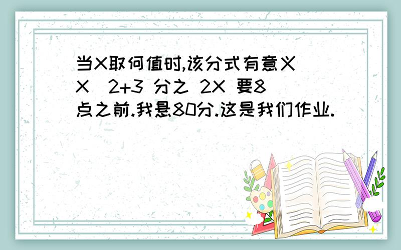 当X取何值时,该分式有意义 X^2+3 分之 2X 要8点之前.我悬80分.这是我们作业.