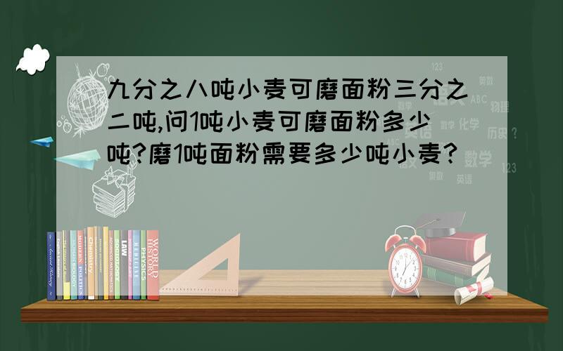 九分之八吨小麦可磨面粉三分之二吨,问1吨小麦可磨面粉多少吨?磨1吨面粉需要多少吨小麦?