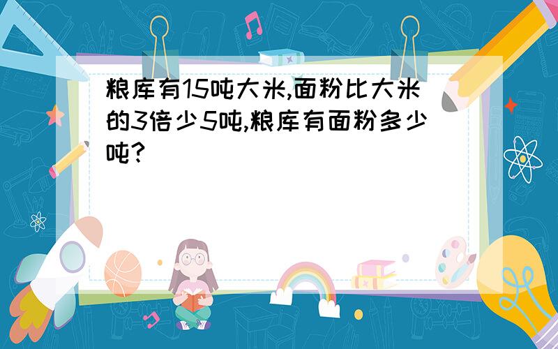 粮库有15吨大米,面粉比大米的3倍少5吨,粮库有面粉多少吨?