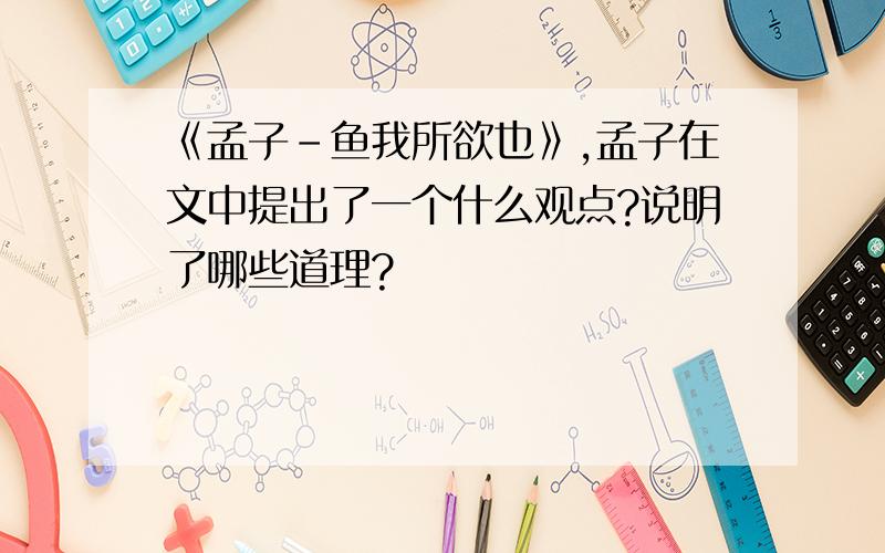 《孟子-鱼我所欲也》,孟子在文中提出了一个什么观点?说明了哪些道理?