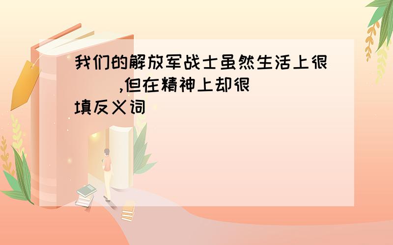 我们的解放军战士虽然生活上很（ ）,但在精神上却很（ ）填反义词