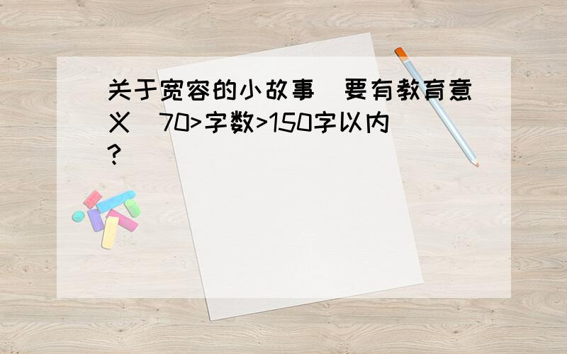 关于宽容的小故事（要有教育意义）70>字数>150字以内?