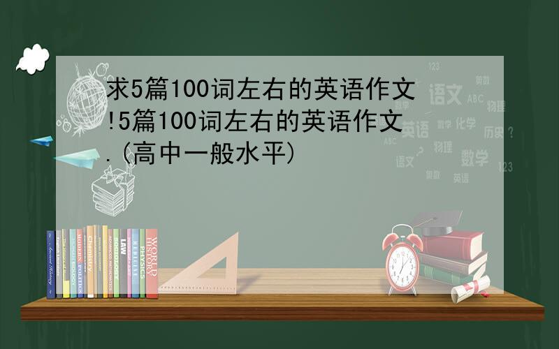 求5篇100词左右的英语作文!5篇100词左右的英语作文.(高中一般水平)