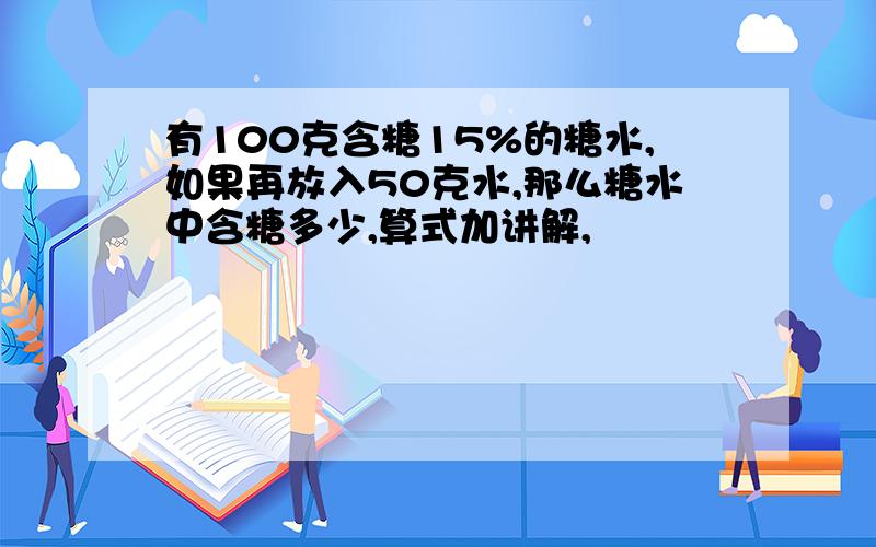 有100克含糖15%的糖水,如果再放入50克水,那么糖水中含糖多少,算式加讲解,