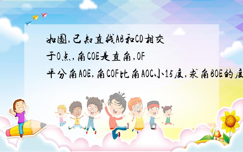 如图,已知直线AB和CD相交于O点,角COE是直角,OF平分角AOE,角COF比角AOC小15度,求角BOE的度数.