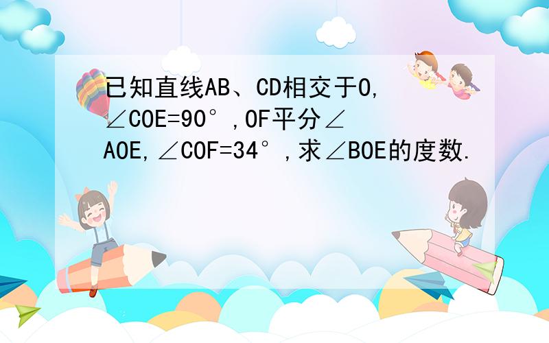 已知直线AB、CD相交于O,∠COE=90°,OF平分∠AOE,∠COF=34°,求∠BOE的度数.