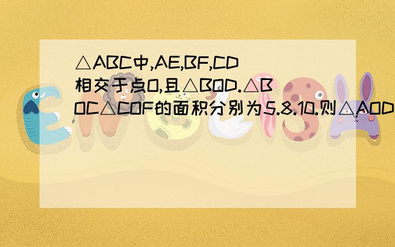 △ABC中,AE,BF,CD相交于点O,且△BOD.△BOC△COF的面积分别为5.8.10.则△AOD△AOF面积是多少