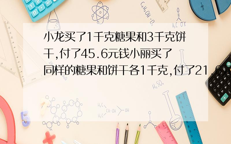 小龙买了1千克糖果和3千克饼干,付了45.6元钱小丽买了同样的糖果和饼干各1千克,付了21.6元钱,这种糖果和饼干每千克各是多少钱?