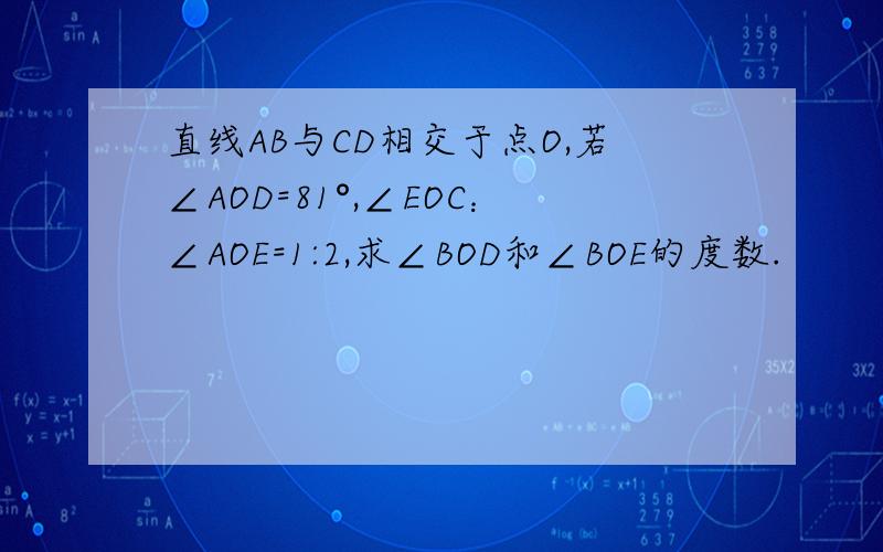 直线AB与CD相交于点O,若∠AOD=81°,∠EOC：∠AOE=1:2,求∠BOD和∠BOE的度数.