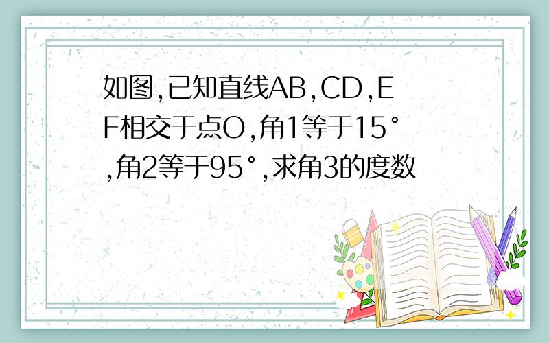 如图,已知直线AB,CD,EF相交于点O,角1等于15°,角2等于95°,求角3的度数