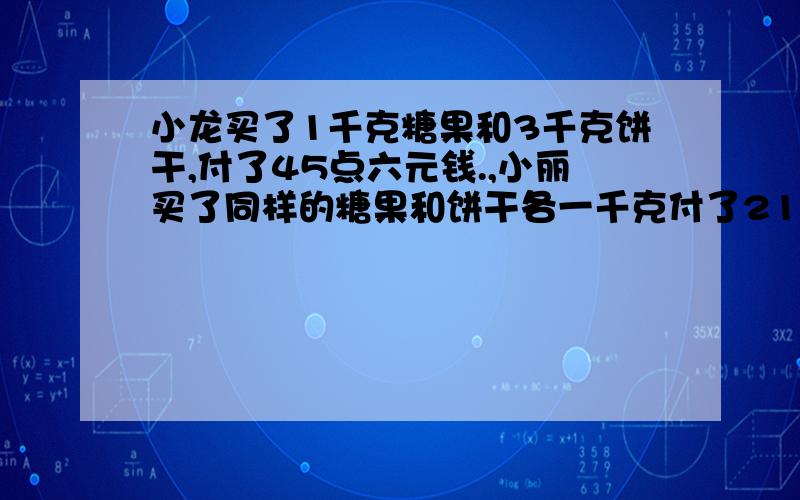 小龙买了1千克糖果和3千克饼干,付了45点六元钱.,小丽买了同样的糖果和饼干各一千克付了21点六元钱,这种糖果和饼干每千克各是多少钱?