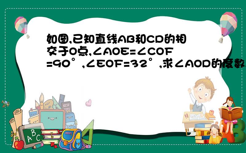 如图,已知直线AB和CD的相交于O点,∠AOE=∠COF=90°,∠EOF=32°,求∠AOD的度数.如图,已知直线AB和CD的相交于O点,∠AOE=∠COF=90°,∠EOF=32°，求∠AOD的度数.