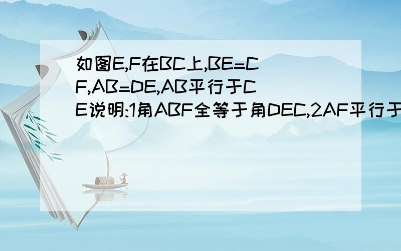 如图E,F在BC上,BE=CF,AB=DE,AB平行于CE说明:1角ABF全等于角DEC,2AF平行于CD