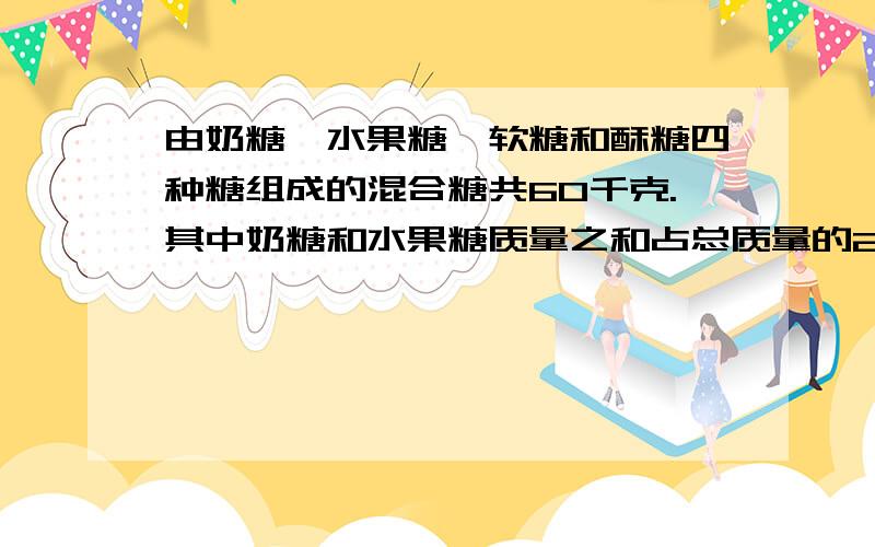 由奶糖、水果糖、软糖和酥糖四种糖组成的混合糖共60千克.其中奶糖和水果糖质量之和占总质量的2/3 ;奶糖和软糖质量之和占质量的3/4 ；奶糖和酥糖重量之和占总重量的60%.求奶糖多少千克?