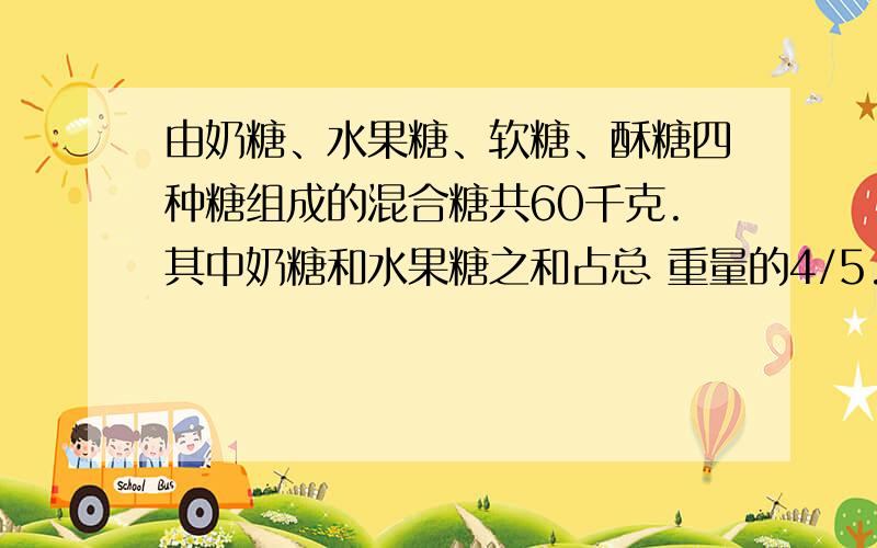 由奶糖、水果糖、软糖、酥糖四种糖组成的混合糖共60千克.其中奶糖和水果糖之和占总 重量的4/5.奶糖和软糖重量之和占总重量的2/3’奶糖和酥糖重量之和占重量的百分之60.求四种糖每种多