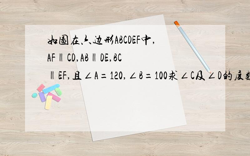 如图在六边形ABCDEF中,AF‖CD,AB‖DE,BC‖EF,且∠A=120,∠B=100求∠C及∠D的度数.图在 file://C:\Documents and Settings\hello\Local Settings\Temporary Internet Files\Content.IE5\KK6FXKJH\3b292df5db2dff06bc310992[3].jpg（最右边的