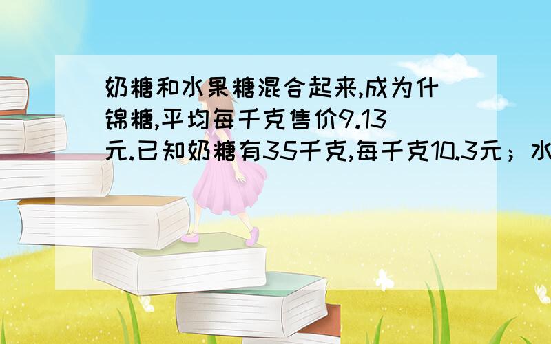 奶糖和水果糖混合起来,成为什锦糖,平均每千克售价9.13元.已知奶糖有35千克,每千克10.3元；水果糖每千克8.5元,有多少千克水果糖?