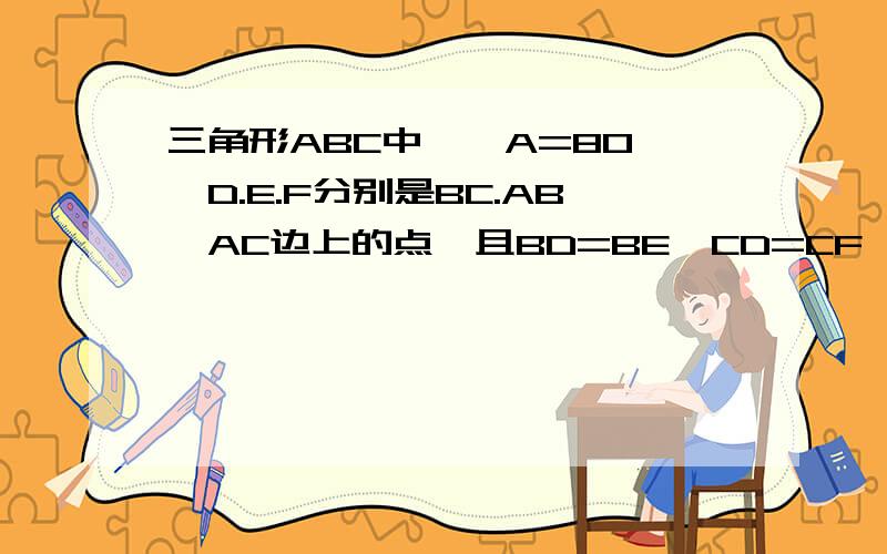 三角形ABC中,∠A=80°,D.E.F分别是BC.AB,AC边上的点,且BD=BE,CD=CF,求∠EDF的度数?