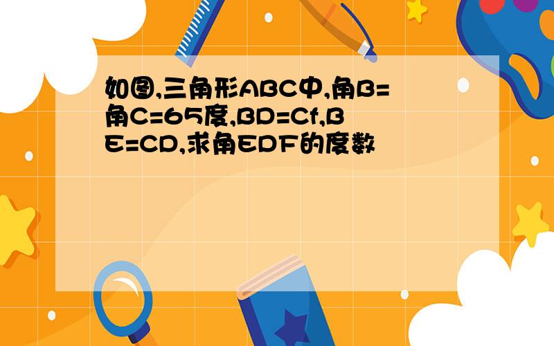 如图,三角形ABC中,角B=角C=65度,BD=Cf,BE=CD,求角EDF的度数