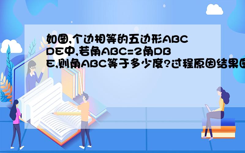 如图,个边相等的五边形ABCDE中,若角ABC=2角DBE,则角ABC等于多少度?过程原因结果图片上传中.