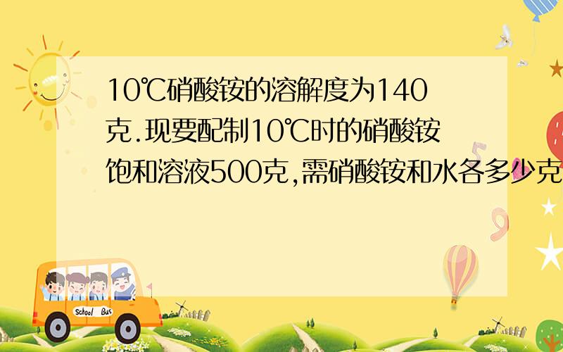 10℃硝酸铵的溶解度为140克.现要配制10℃时的硝酸铵饱和溶液500克,需硝酸铵和水各多少克?