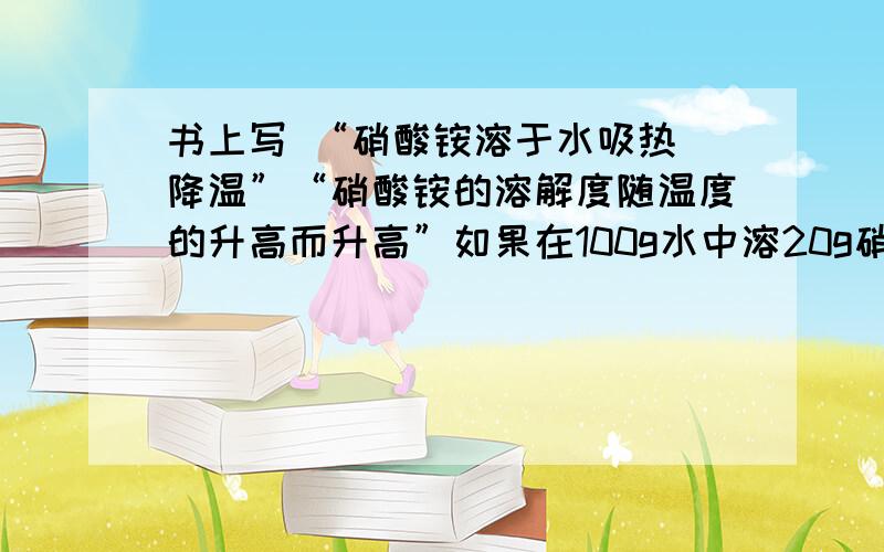 书上写 “硝酸铵溶于水吸热 降温”“硝酸铵的溶解度随温度的升高而升高”如果在100g水中溶20g硝酸铵 达到饱和 硝酸铵溶水吸热 溶液降温 ；则降温后溶解度也随之降低 会有硝酸铵固体析