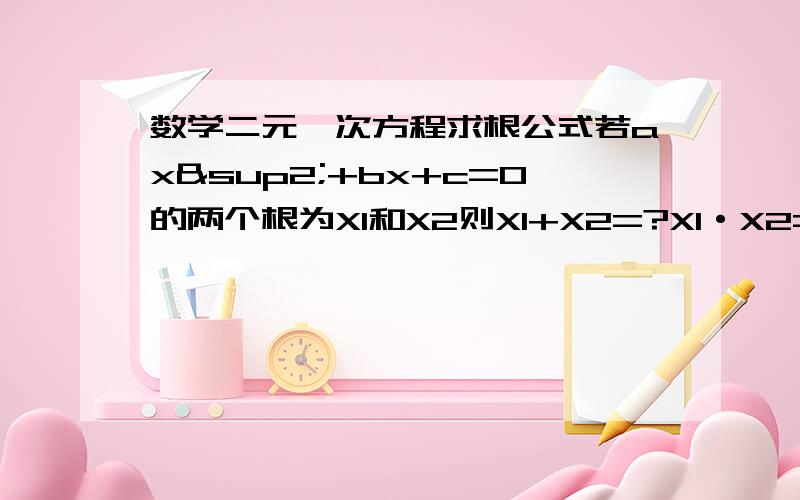 数学二元一次方程求根公式若ax²+bx+c=0的两个根为X1和X2则X1+X2=?X1·X2=?我不记得那个是等于什么-b/a 那个是 c/a 了帮个忙啊