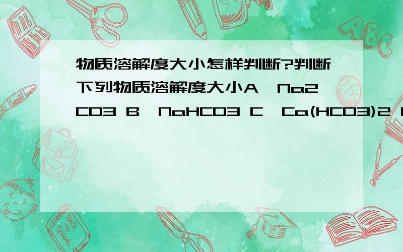 物质溶解度大小怎样判断?判断下列物质溶解度大小A,Na2CO3 B,NaHCO3 C,Ca(HCO3)2 D,KHCO3要详解