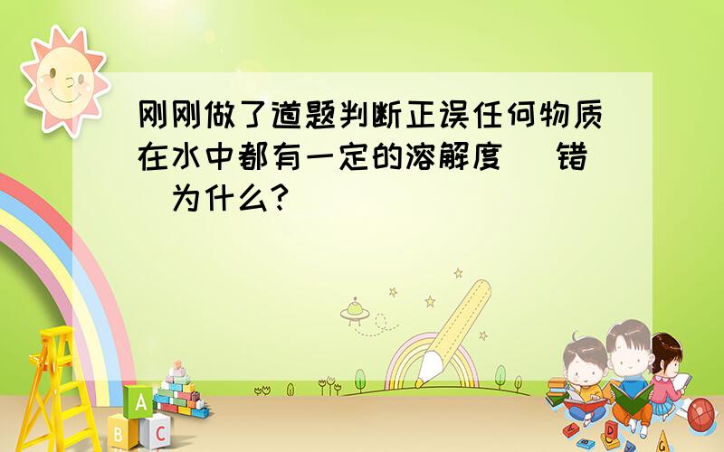 刚刚做了道题判断正误任何物质在水中都有一定的溶解度 （错）为什么?