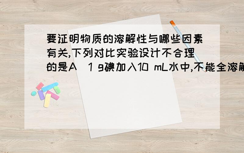 要证明物质的溶解性与哪些因素有关,下列对比实验设计不合理的是A．1 g碘加入10 mL水中,不能全溶解；1 g碘加入10 mL酒精中,全部溶解.B．2 g KNO3固体加入10 g 20℃的水中,全能溶解；2 g食盐固体