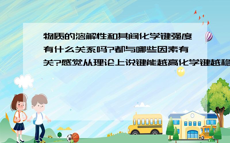 物质的溶解性和其间化学键强度有什么关系吗?都与哪些因素有关?感觉从理论上说键能越高化学键越稳固越不易电离不是吗?可是有很多事实与感觉相悖.比如钡盐.物质的溶解度都与哪些因素