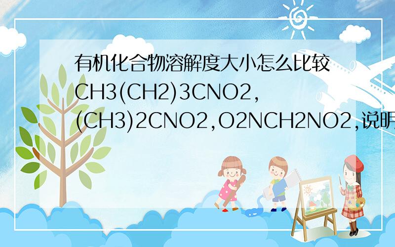 有机化合物溶解度大小怎么比较CH3(CH2)3CNO2,(CH3)2CNO2,O2NCH2NO2,说明比较依据第二个应为(CH3)3CNO2是在NaOH水溶液中 我和你是一样的，可答案是第一个比第二个强啊O2NCH2NO2>CH3(CH2)3CNO2>(CH3)3CNO2