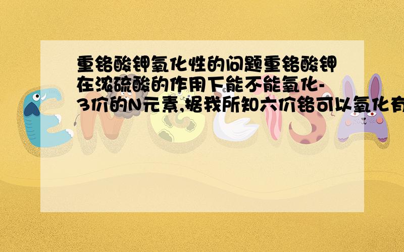 重铬酸钾氧化性的问题重铬酸钾在浓硫酸的作用下能不能氧化-3价的N元素,据我所知六价铬可以氧化有机态的氨基但又不能氧化无机态的铵根,