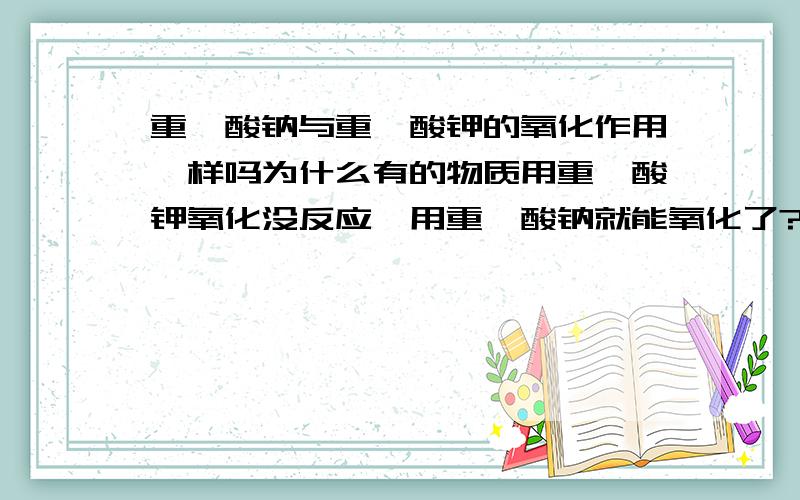 重铬酸钠与重铬酸钾的氧化作用一样吗为什么有的物质用重铬酸钾氧化没反应,用重铬酸钠就能氧化了?我是按着一样的配比，重铬酸根的摩尔数一样的；而溶解度不同，所以配重铬酸钾用了