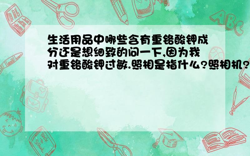 生活用品中哪些含有重铬酸钾成分还是想细致的问一下,因为我对重铬酸钾过敏.照相是指什么?照相机?