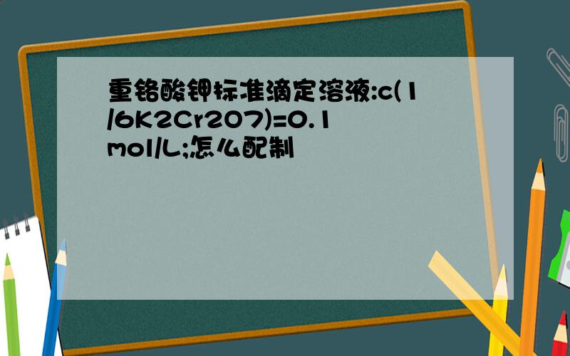 重铬酸钾标准滴定溶液:c(1/6K2Cr2O7)=0.1mol/L;怎么配制