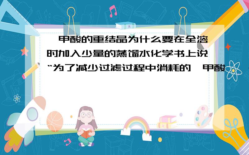 苯甲酸的重结晶为什么要在全溶时加入少量的蒸馏水化学书上说“为了减少过滤过程中消耗的苯甲酸,一般在加入少量的蒸馏水.” 可是我不太懂,