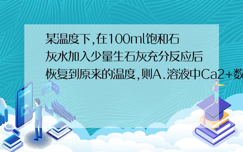 某温度下,在100ml饱和石灰水加入少量生石灰充分反应后恢复到原来的温度,则A.溶液中Ca2+数目减少 B 溶液中c（Ca2+）增大C 溶液的PH不变 D 溶液中溶质的质量分数增大