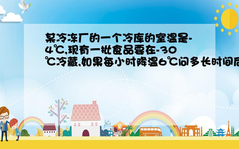 某冷冻厂的一个冷库的室温是-4℃,现有一批食品要在-30℃冷藏,如果每小时降温6℃问多长时间后能降到所要求的温度