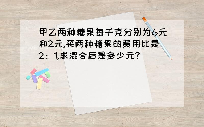 甲乙两种糖果每千克分别为6元和2元,买两种糖果的费用比是2：1,求混合后是多少元?