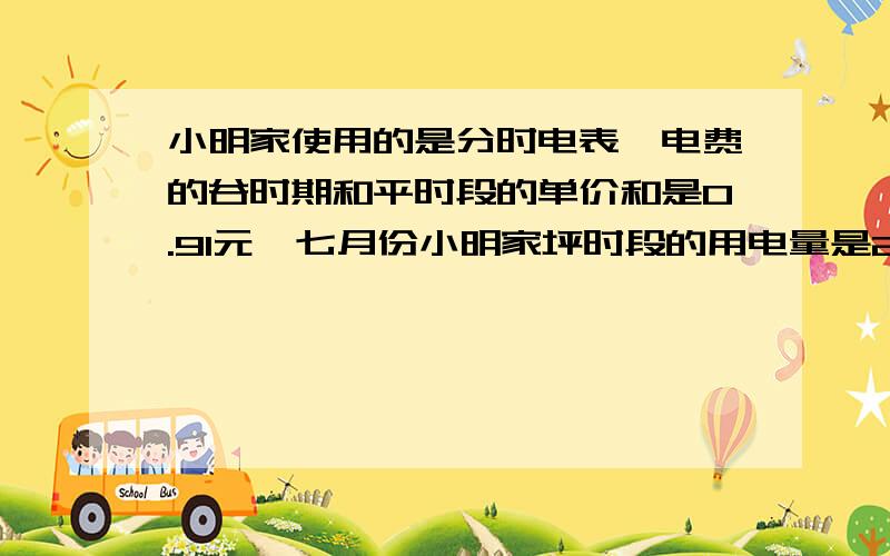 小明家使用的是分时电表,电费的谷时期和平时段的单价和是0.91元,七月份小明家坪时段的用电量是250千瓦时每一步的过程