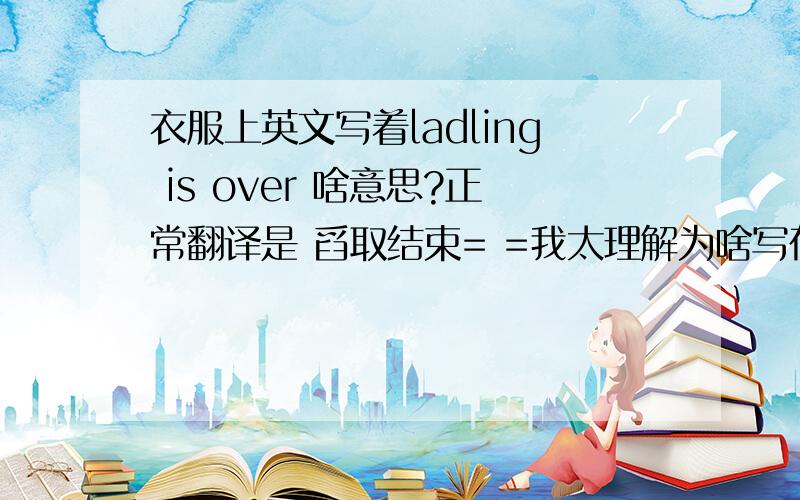 衣服上英文写着ladling is over 啥意思?正常翻译是 舀取结束= =我太理解为啥写在衣服上~怕穿出去让人笑话~