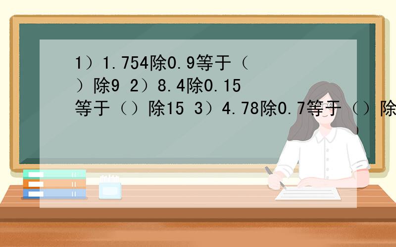 1）1.754除0.9等于（）除9 2）8.4除0.15等于（）除15 3）4.78除0.7等于（）除（）会其中一个也要告诉我.