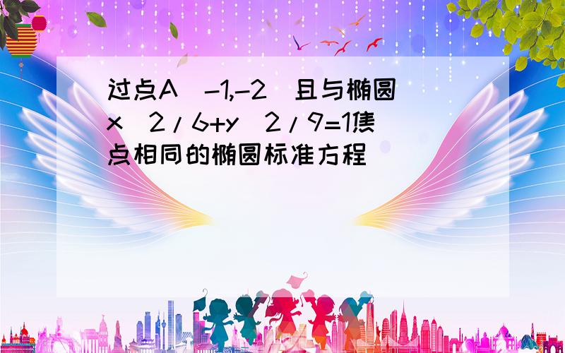 过点A(-1,-2)且与椭圆x^2/6+y^2/9=1焦点相同的椭圆标准方程